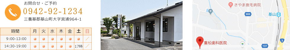 〒841-0204　佐賀県三養基郡基山町大字宮浦964-1　重松歯科医院　TEL　0942-92-1234